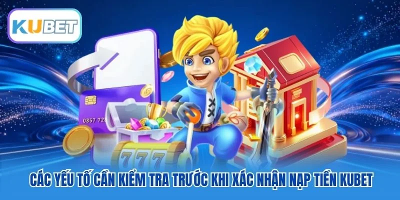Các yếu tố cần kiểm tra trước khi xác nhận nạp tiền Kubet