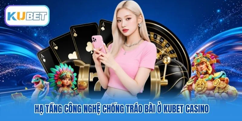 Hạ tầng công nghệ chống tráo bài ở Kubet Casino