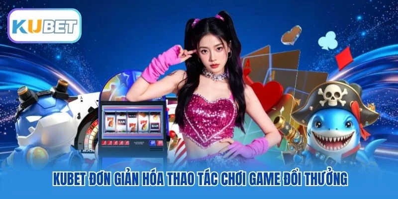 Kubet đơn giản hóa thao tác chơi game đổi thưởng