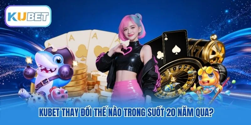 Kubet thay đổi thế nào trong suốt 20 năm qua?