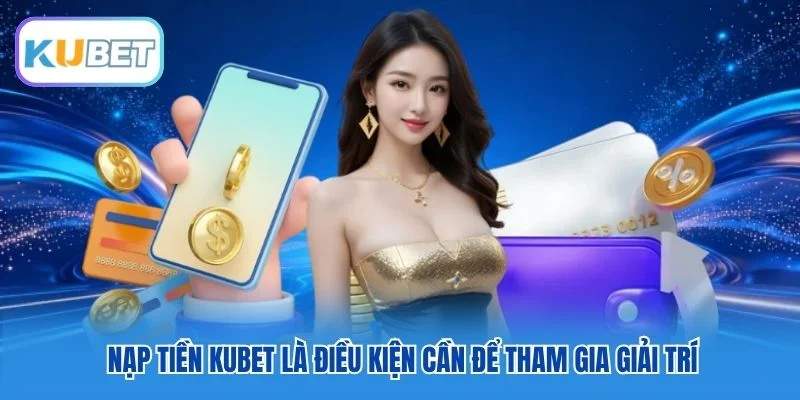 Nạp tiền Kubet là điều kiện cần để tham gia giải trí