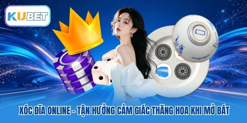 Xóc Đĩa Online - Tận Hưởng Cảm Giác Thăng Hoa Khi Mở Bát